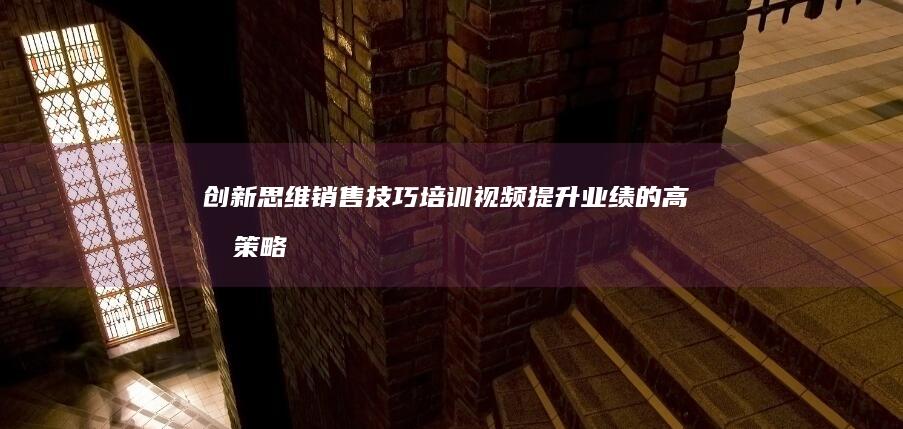 创新思维销售技巧培训视频：提升业绩的高效策略